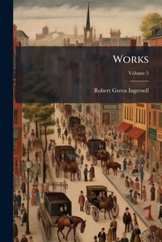 The Works of Robert G. Ingersoll; Volume 5