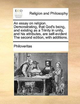 Paperback An Essay on Religion. Demonstrating, That God's Being, and Existing as a Trinity in Unity, and His Attributes, Are Self-Evident the Second Edition, wi Book