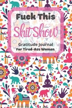 Fuck This Shit Show Gratitude Journal For Tired-Ass Women: Cuss words Gratitude Journal Gift For Tired-Ass Women and Girls ; Blank Templates to Record all your Fucking Thoughts