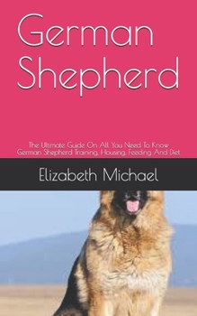 Paperback German Shepherd: The Ultimate Guide On All You Need To Know German Shepherd Training, Housing, Feeding And Diet Book