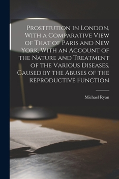 Paperback Prostitution in London, With a Comparative View of That of Paris and New York, With an Account of the Nature and Treatment of the Various Diseases, Ca Book
