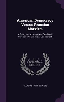 Hardcover American Democracy Versus Prussian Marxism: A Study in the Nature and Results of Purposive Or Beneficial Government Book