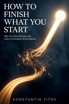 How to Finish What You Start: Why You Stop Midway and How to Complete What Matters (The Reality of Discipline)