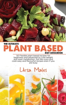 Hardcover The Ultimate Plant Based Diet Cookbook: 50 Flexible plant based recipes for beginners and advanced to Lose weight and reset metabolism. Eat like a pro ... and flavourful recipes even if you are busy Book