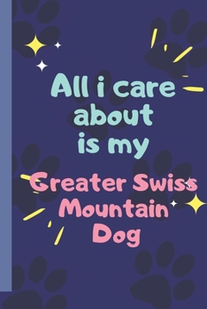 All I Care About  Is My Greater Swiss Mountain Dog- Notebook: signed Notebook/Journal Book to Write in, (6” x 9”), 120 Pages