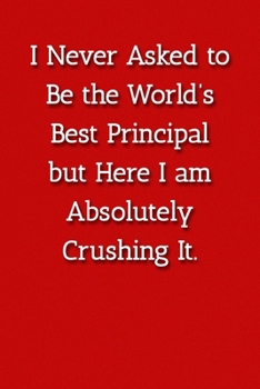Paperback I Never Asked to Be the World's Best Principle but Here I am Absolutely Crushing It. Notebook: Lined Journal, 120 Pages, 6 x 9, Gift For Principle Jou Book