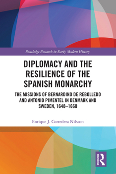 Diplomacy and the Resilience of the Spanish Monarchy: The missions of Bernardino de Rebolledo and Antonio Pimentel in Denmark and Sweden, 1648 - 1660 (Routledge Research in Early Modern History)