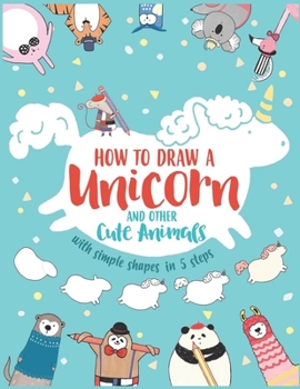 Paperback How to Draw a Unicorn and Other Cute Animals with Simple Shapes in 5 Steps Book