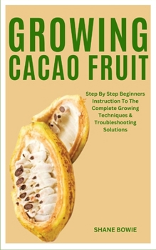 Paperback Growing Cacao Fruit: Step By Step Beginners Instruction To The Complete Growing Techniques & Troubleshooting Solutions Book