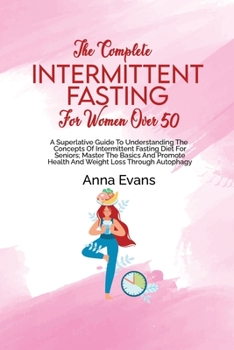 Paperback The Complete Intermittent Fasting For Women Over 50: A Superlative Guide To Understanding The Concepts Of Intermittent Fasting Diet For Seniors; Maste Book