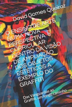 O ENSINO DE ARTE NUMA NOVA PERSPECTIVA CURRICULAR DENTRO DA VISÃO DE AMPLIAÇÃO DOS OBJETOS ESTÉTICOS A EXEMPLO DO GRAFFITI: Das Vanguardas ao Graffiti, um longo caminho (Portuguese Edition)