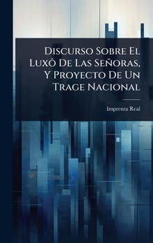 Discurso Sobre El Luxô De Las Señoras, Y Proyecto De Un Trage Nacional (Spanish Edition)