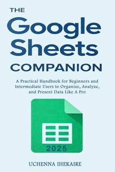 Paperback The GOOGLE SHEETS COMPANION: A Practical Handbook for Beginners and Intermediate Users to Organize, Analyze, and Present Data Like A Pro Book