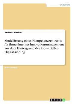 Paperback Modellierung eines Kompetenzzentrums für firmeninternes Innovationsmanagement vor dem Hintergrund der industriellen Digitalisierung [German] Book