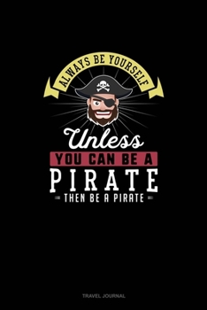 Always Be Yourself Unless You Can Be A Pirate Then Be A Pirate: Travel Journal