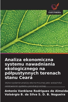Analiza ekonomiczna systemu nawadniania ekologicznego na pólpustynnych terenach stanu Ceará (Polish Edition)