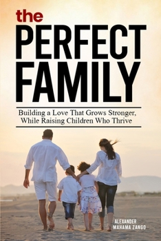 The Perfect Family: Building A Love That Grows Stronger, While Raising Children Who Thrive