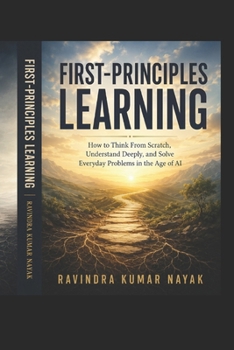 FIRST-PRINCIPLES LEARNING: How to Think From Scratch, Understand Deeply, and Solve Everyday Problems in the Age of AI