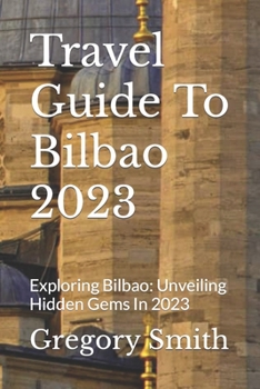 Paperback Travel Guide To Bilbao 2023: Exploring Bilbao: Unveiling Hidden Gems In 2023 Book