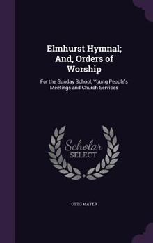 Elmhurst Hymnal: And Orders of Worship for the Sunday School, Young People's Meetings and Church Services