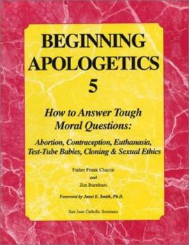 Paperback Beginning Apologetics 5: How to Answer Tough Moral Questions: Abortion, Contraception, Euthanasia, Test-Tube Babies, Cloning & Sexual Ethics Book