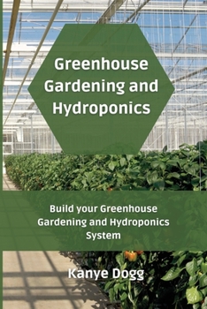 Greenhouse Gardening and Hydroponics: Build your Greenhouse Gardening and Hydroponics System