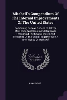 Paperback Mitchell's Compendium Of The Internal Improvements Of The United States: Comprising General Notices Of All The Most Important Canals And Rail-roads Th Book