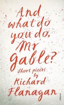 Hardcover And What Do You Do, MR Gable?: Short Pieces by Richard Flanagan Book