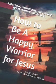 How to Be A Happy Warrior for Jesus: Fighting Spiritual Warfare as a Happy Warrior