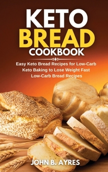Keto Bread Cookbook: Easy Keto Bread Recipes for Low-Carb Keto Baking to Lose Weight Fast Low-Carb Bread Recipes