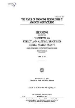 Paperback The status of innovative technologies in advanced manufacturing: hearing before the Committee on Energy and Natural Resources, United States Senate, O Book