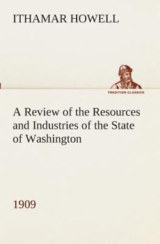 A Review of the Resources and Industries of the State of Washington, 1909