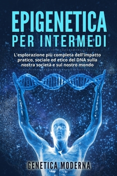 Paperback Epigenetica per Intermedi: L'esplorazione più completa dell'impatto pratico, sociale ed etico del DNA sulla nostra società e sul nostro mondo [Italian] Book