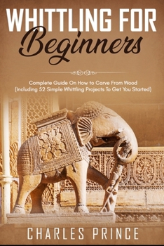 Paperback Whittling For Beginners: Complete Guide On How to Carve From Wood (Including 52 Simple Whittling Projects To Get You Started) Book