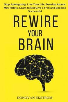 Paperback Rewire Your Brain: Stop Apologizing, Live Your Life, Develop Atomic Mini Habits, Learn to Not Give a F*ck and Become Successful Book
