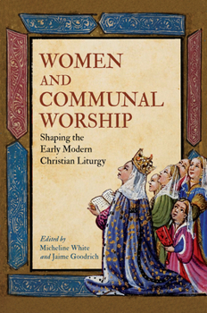 Women and Communal Worship: Women Performing, Shaping, and Writing the Christian Liturgy, 1500?1750 (EARLY MODERN FEMINISMS)
