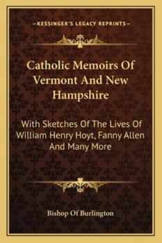 Catholic Memoirs Of Vermont And New Hampshire: With Sketches Of The Lives Of William Henry Hoyt, Fanny Allen And Many More