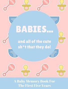 Babies And All Of The Cute Sh*t That They Do: A Baby Memory Book for the First Five Years - Keepsake for Boy or Girl - Baby Registry or Baby Shower Gift