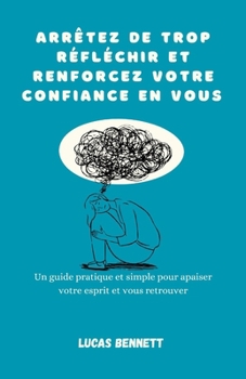 Arrêtez de trop réfléchir et renforcez votre confiance en vous: Un guide pratique et simple pour apaiser votre esprit et vous retrouver (French Edition)