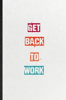 Get Back To Work: Practical Blank Lined Notebook/ Journal For Encourage Motivation, Empathy Motivating Behavior, Inspirational Saying Unique Special Birthday Gift Idea Fun Useful Cuteness