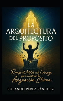 La Arquitecturadel Propósito: Rompe el molde de tu crianza para conquistar tu asignación eterna (Vida Cristiana) (Spanish Edition)
