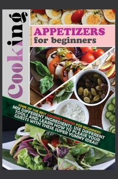 Cooking Appetizers for Beginners: Some of the Best Gourmet Recipes for Beginners! Mix Different Ingredients, Use Different Tools and Learn How to ... Super Yummy Ideas!