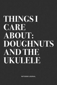 Things I Care About: Doughnuts And The Ukulele: A 6x9 Inch Diary Notebook Journal With A Bold Text Font Slogan On A Matte Cover and 120 Blank Lined Pages Makes A Great Alternative To A Card