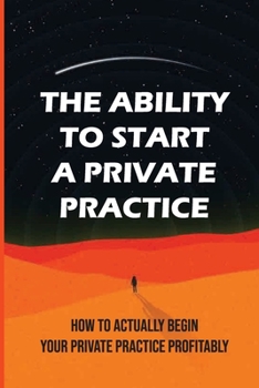 Paperback The Ability To Start A Private Practice: How To Actually Begin Your Private Practice Profitably: Your Particular Specialty Book