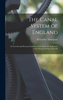 Hardcover The Canal System of England: Its Growth and Present Condition, With Particular Reference to the Cheap Carriage of Goods Book