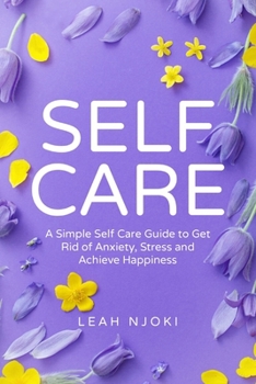 Paperback Self-Care: A Simple Self-Care Guide to Get Rid of Anxiety, Stress and Achieve Happiness. Book