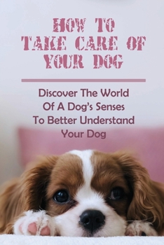 Paperback How To Take Care Of Your Dog: Discover The World Of A Dog's Senses To Better Understand Your Dog: How To Understand Dog'S Emotion Book