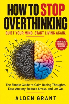 How to Stop Overthinking: Quiet Your Mind. Start Living Again. The Simple Guide to Calm Racing Thoughts. Ease Anxiety, Reduce Stress, and Let Go.
