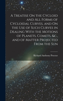 Hardcover A Treatise On the Cycloid and All Forms of Cycloidal Curves, and On the Use of Such Curves in Dealing With the Motions of Planets, Comets, &c., and of Book