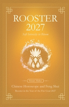 Rooster Chinese Horoscope 2027 and Feng Shui: Chinese Astrology Forecast 2027 for Rooster in the Goat Year (Soft Intensity in Bloom: Your Personal Horoscope 2027)